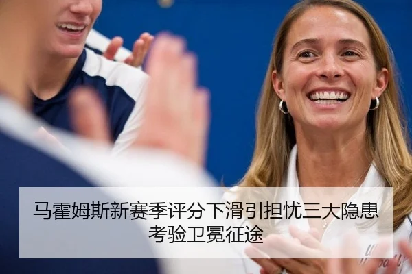 马霍姆斯新赛季评分下滑引担忧三大隐患考验卫冕征途