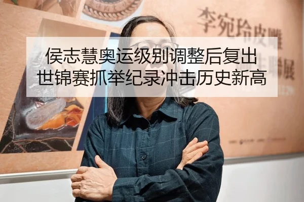 侯志慧奥运级别调整后复出 世锦赛抓举纪录冲击历史新高