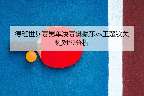 德班世乒赛男单决赛樊振东vs王楚钦关键对位分析