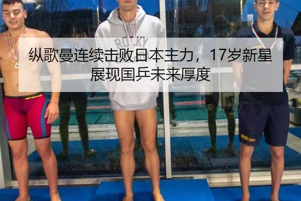 纵歌曼连续击败日本主力，17岁新星展现国乒未来厚度