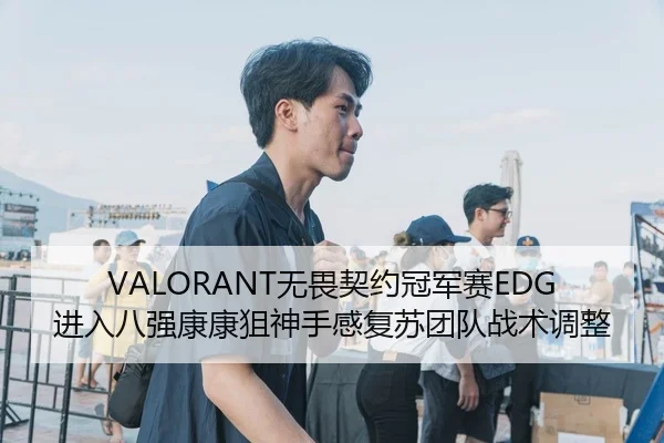 VALORANT无畏契约冠军赛EDG进入八强康康狙神手感复苏团队战术调整