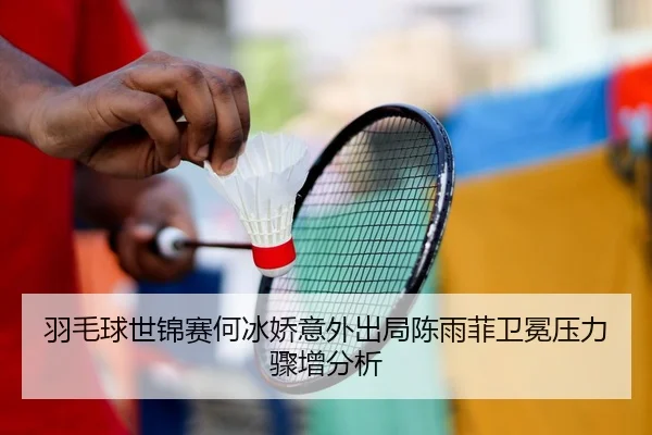羽毛球世锦赛何冰娇意外出局陈雨菲卫冕压力骤增分析