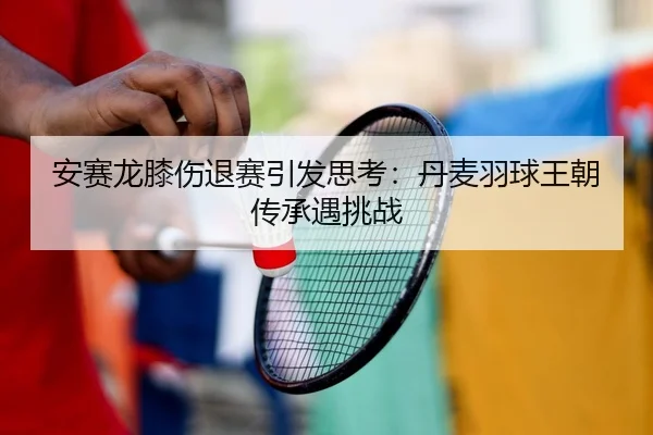安赛龙膝伤退赛引发思考：丹麦羽球王朝传承遇挑战